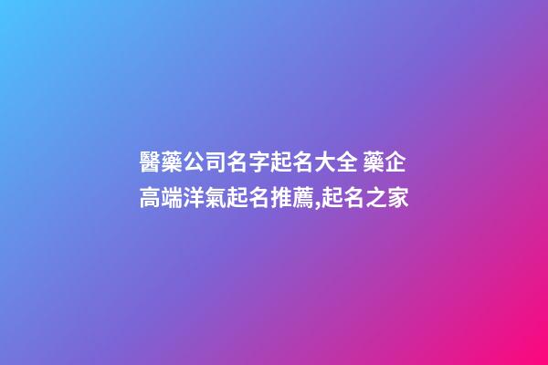 醫藥公司名字起名大全 藥企高端洋氣起名推薦,起名之家-第1張-公司起名-玄機派